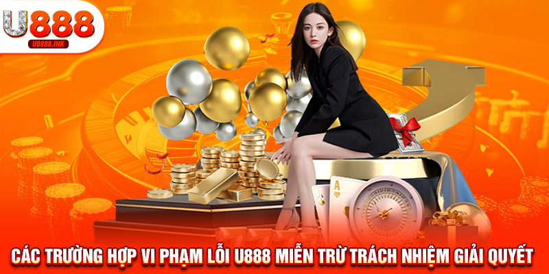 Các trường hợp vi phạm lỗi U888 miễn trừ trách nhiệm giải quyết